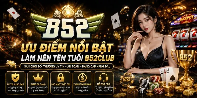 Ưu điểm nổi bật làm nên tên tuổi B52Club